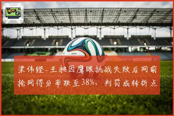 梁伟铿_王昶因鹰眼挑战失败后网前抢网得分率跌至38%，判罚成转折点