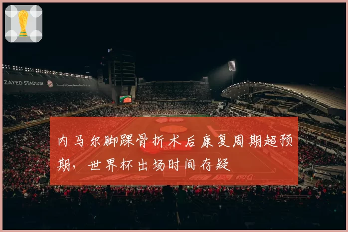 内马尔脚踝骨折术后康复周期超预期,世界杯出场时间存疑
