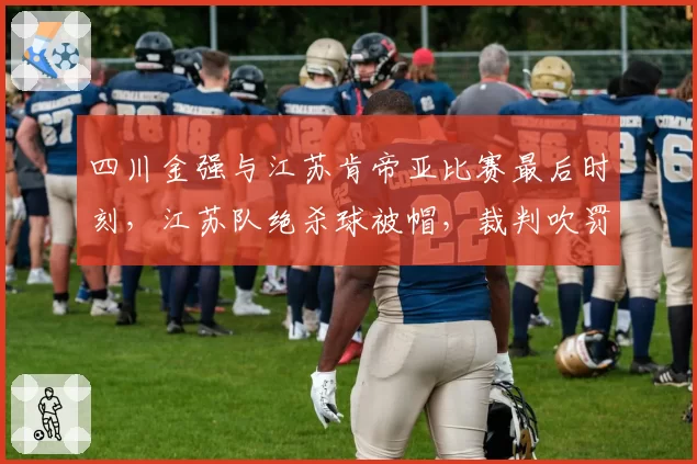 四川金强与江苏肯帝亚比赛最后时刻，江苏队绝杀球被帽，裁判吹罚防守犯规，四川队抗议无效
