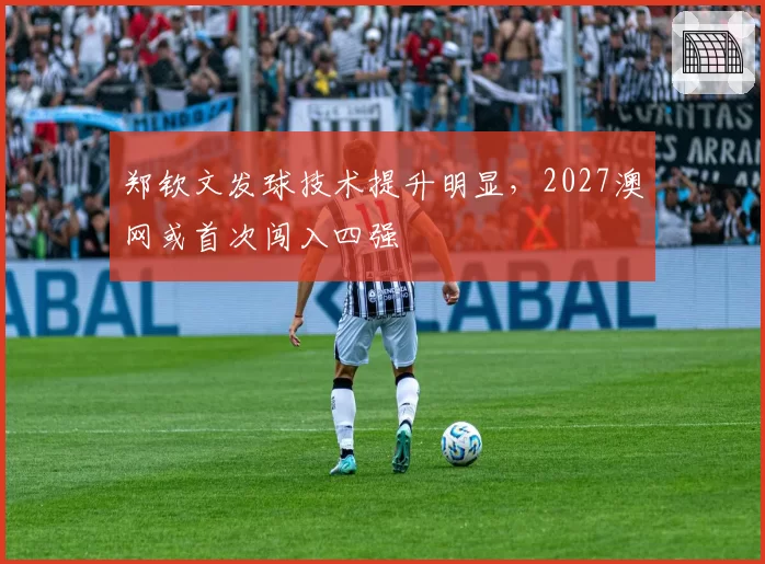 郑钦文发球技术提升明显，2027澳网或首次闯入四强