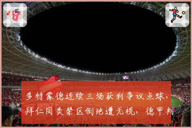 多特蒙德连续三场获利争议点球，拜仁同类禁区倒地遭无视，德甲判罚天平倾向性遭数据实锤