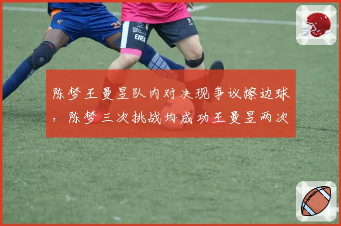 陈梦王曼昱队内对决现争议擦边球，陈梦三次挑战均成功王曼昱两次均失败