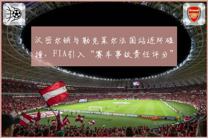 汉密尔顿与勒克莱尔法国站连环碰撞,FIA引入“赛车事故责任评分”机制遭质疑