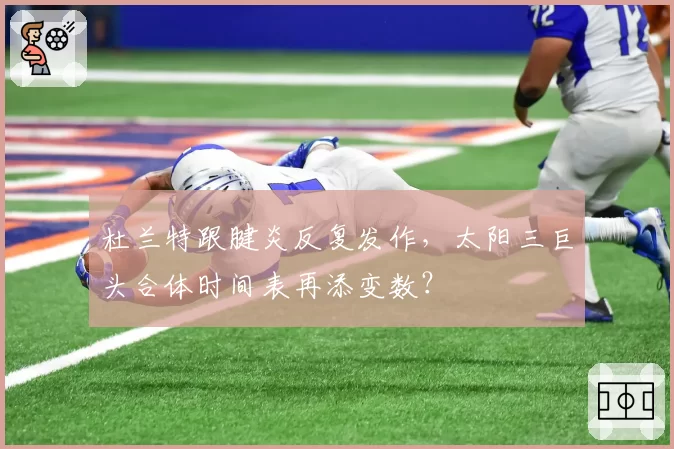 杜兰特跟腱炎反复发作,太阳三巨头合体时间表再添变数?