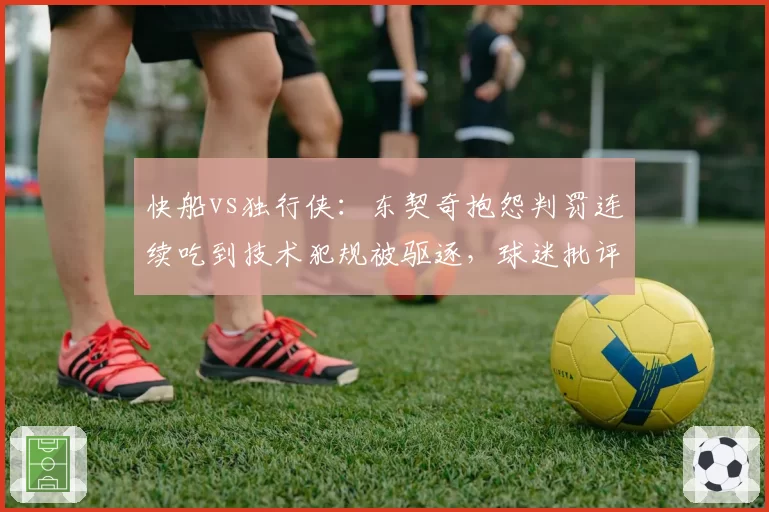 快船vs独行侠：东契奇抱怨判罚连续吃到技术犯规被驱逐，球迷批评裁判敏感