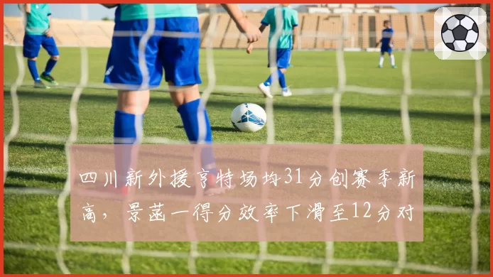 四川新外援亨特场均31分创赛季新高，景菡一得分效率下滑至12分对比刺眼