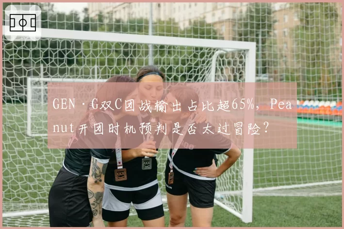 GEN·G双C团战输出占比超65%,Peanut开团时机预判是否太过冒险?
