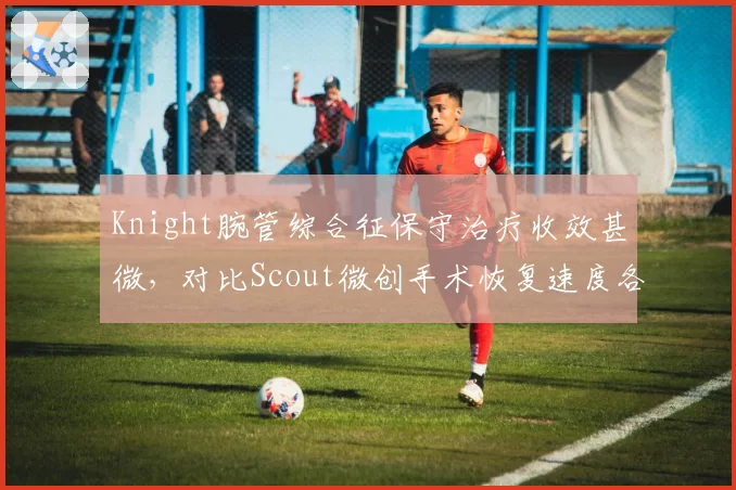 Knight腕管综合征保守治疗收效甚微，对比Scout微创手术恢复速度各有利弊