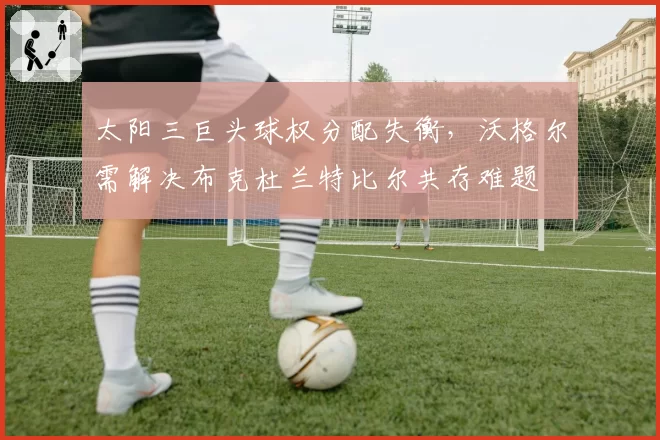太阳三巨头球权分配失衡，沃格尔需解决布克杜兰特比尔共存难题