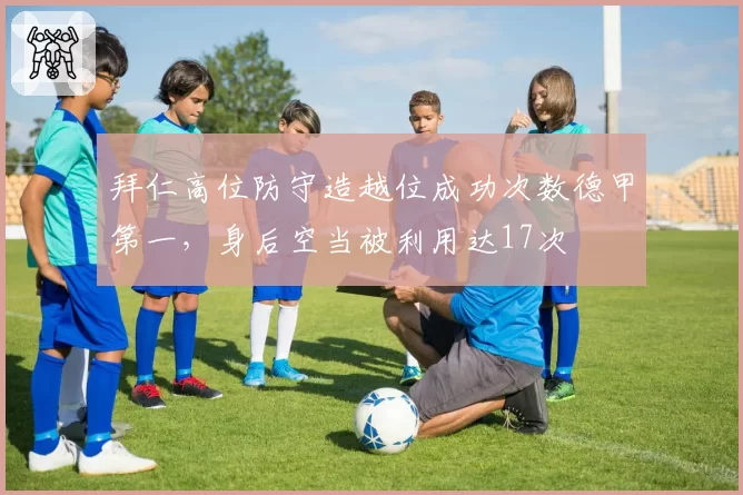 拜仁高位防守造越位成功次数德甲第一，身后空当被利用达17次