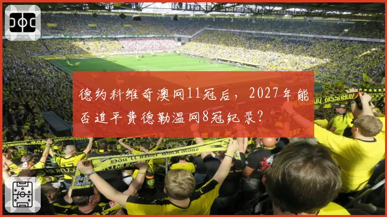 德约科维奇澳网11冠后，2027年能否追平费德勒温网8冠纪录？