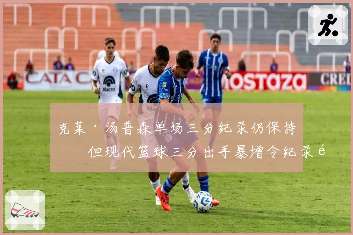 克莱·汤普森单场三分纪录仍保持，但现代篮球三分出手暴增令纪录黯然失色