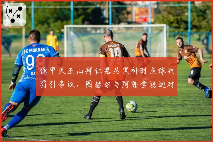 德甲天王山拜仁慕尼黑补时点球判罚引争议，图赫尔与阿隆索场边对骂双双染黄