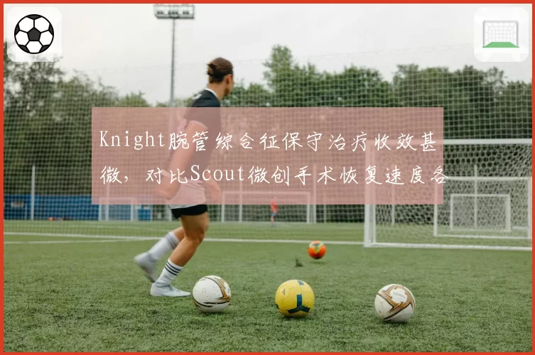 Knight腕管综合征保守治疗收效甚微，对比Scout微创手术恢复速度各有利弊