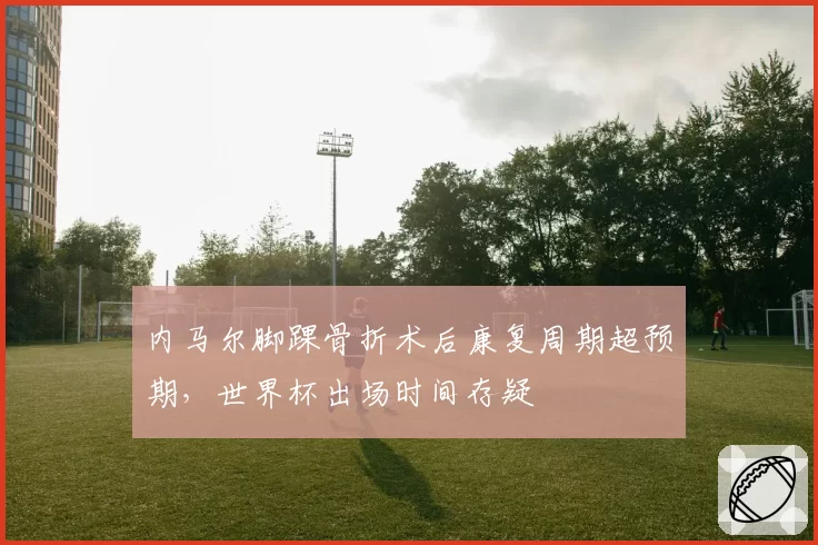 内马尔脚踝骨折术后康复周期超预期，世界杯出场时间存疑