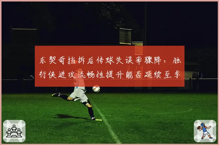 东契奇挡拆后传球失误率骤降，独行侠进攻流畅性提升能否延续至季后赛？