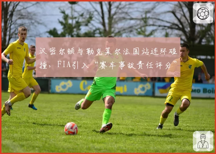 汉密尔顿与勒克莱尔法国站连环碰撞，FIA引入“赛车事故责任评分”机制遭质疑
