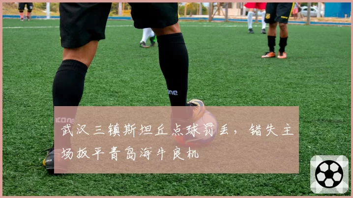 武汉三镇斯坦丘点球罚丢，错失主场扳平青岛海牛良机