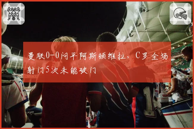 曼联0-0闷平阿斯顿维拉，C罗全场射门5次未能破门