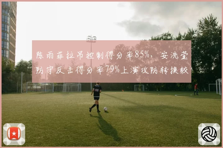 陈雨菲拉吊控制得分率85%,安洗莹防守反击得分率79%上演攻防转换较量