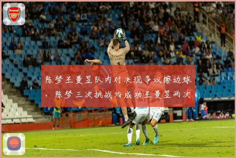 陈梦王曼昱队内对决现争议擦边球,陈梦三次挑战均成功王曼昱两次均失败