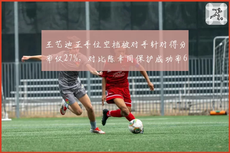 王艺迪正手位空档被对手针对得分率仅27%，对比陈幸同保护成功率63%暴露短板