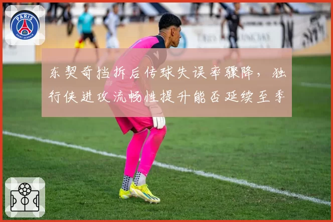 东契奇挡拆后传球失误率骤降，独行侠进攻流畅性提升能否延续至季后赛？