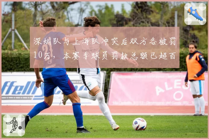 深圳队与上海队冲突后双方各被罚10万，本赛季球员罚款总额已超百万