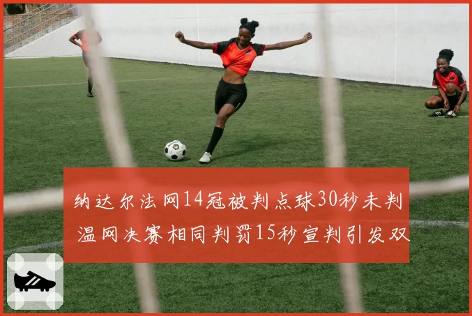 纳达尔法网14冠被判点球30秒未判 温网决赛相同判罚15秒宣判引发双重标准谴责