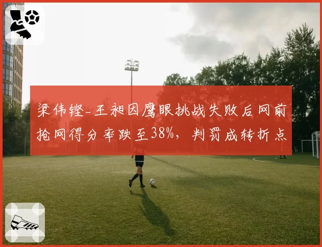 梁伟铿_王昶因鹰眼挑战失败后网前抢网得分率跌至38%,判罚成转折点