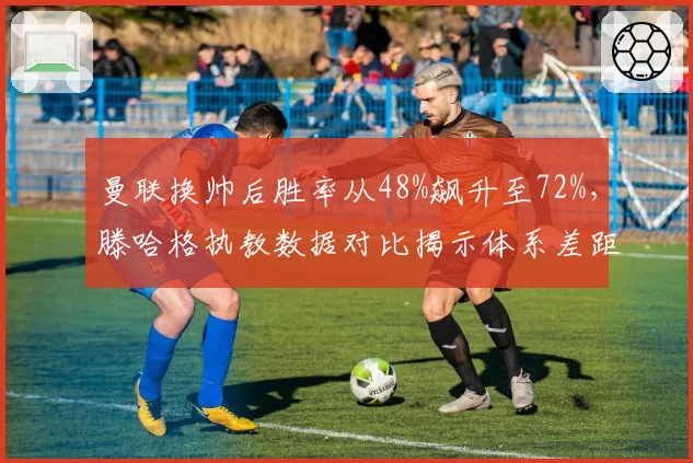 曼联换帅后胜率从48%飙升至72%，滕哈格执教数据对比揭示体系差距
