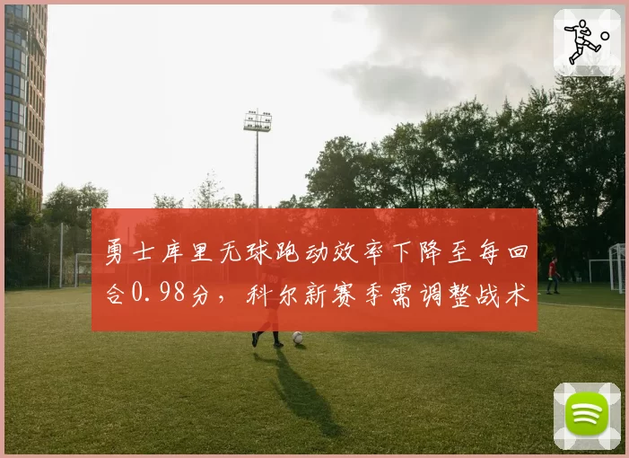 勇士库里无球跑动效率下降至每回合0.98分，科尔新赛季需调整战术权重