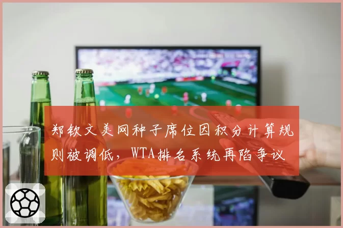 郑钦文美网种子席位因积分计算规则被调低，WTA排名系统再陷争议