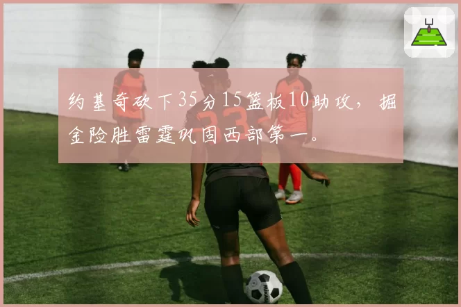 约基奇砍下35分15篮板10助攻，掘金险胜雷霆巩固西部第一。
