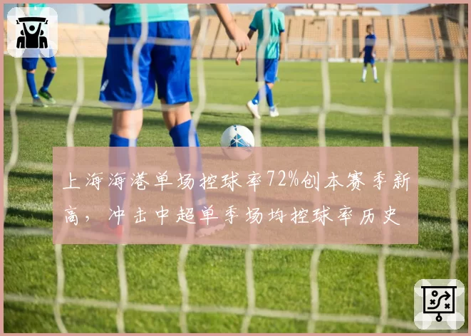上海海港单场控球率72%创本赛季新高，冲击中超单季场均控球率历史第一
