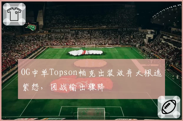 OG中单Topson帕克出装放弃大根选紫怨,团战输出骤降