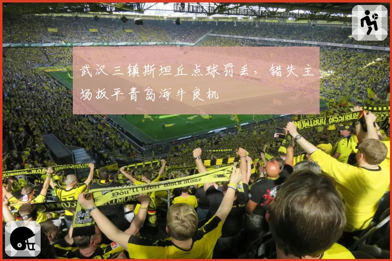 武汉三镇斯坦丘点球罚丢，错失主场扳平青岛海牛良机