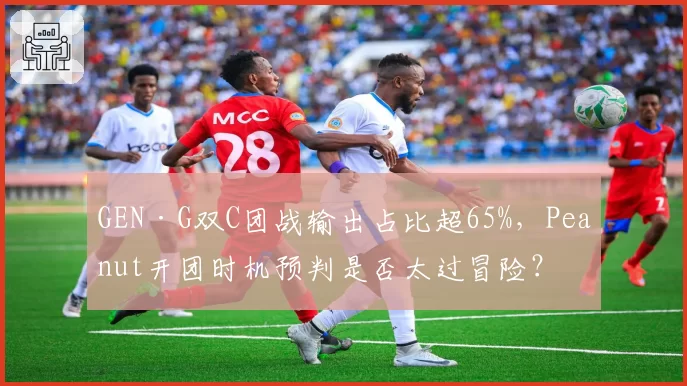 GEN·G双C团战输出占比超65%，Peanut开团时机预判是否太过冒险？