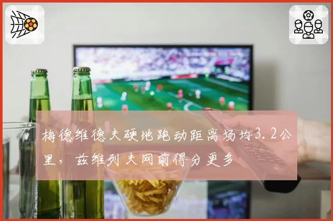 梅德维德夫硬地跑动距离场均3.2公里，兹维列夫网前得分更多