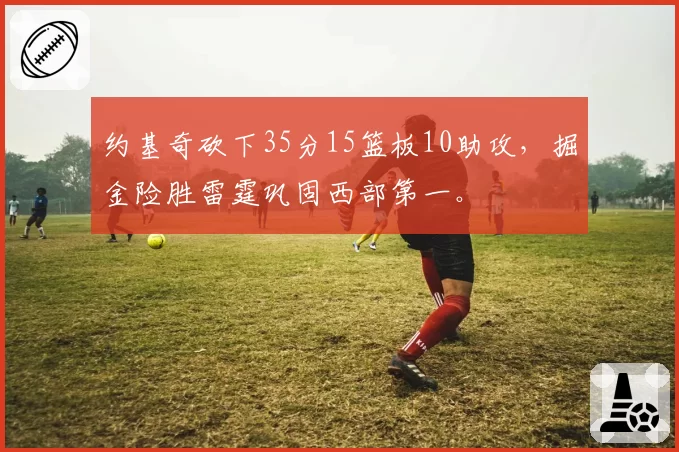 约基奇砍下35分15篮板10助攻，掘金险胜雷霆巩固西部第一。