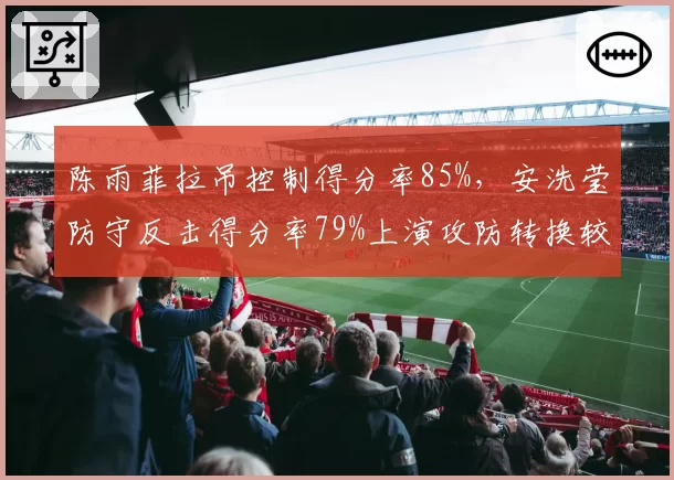 陈雨菲拉吊控制得分率85%，安洗莹防守反击得分率79%上演攻防转换较量