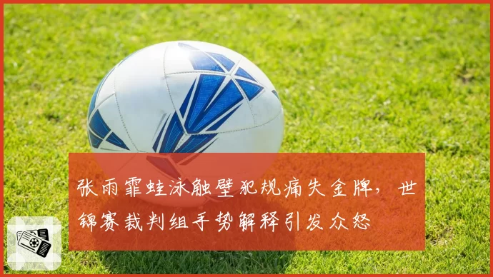 张雨霏蛙泳触壁犯规痛失金牌，世锦赛裁判组手势解释引发众怒