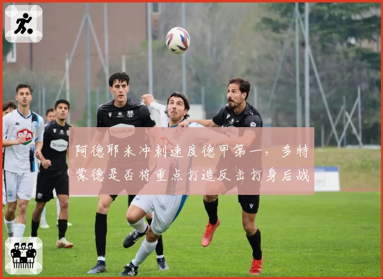 阿德耶米冲刺速度德甲第一,多特蒙德是否将重点打造反击打身后战术