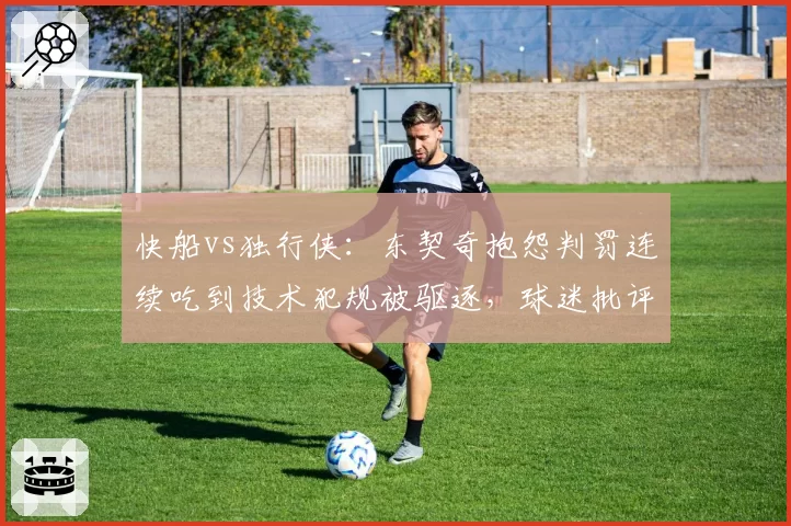 快船vs独行侠:东契奇抱怨判罚连续吃到技术犯规被驱逐,球迷批评裁判敏感